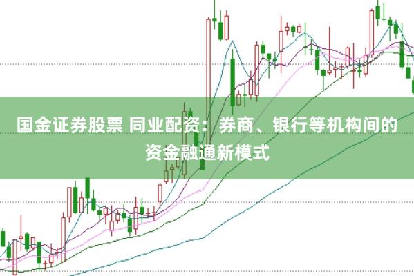 国金证券股票 同业配资：券商、银行等机构间的资金融通新模式