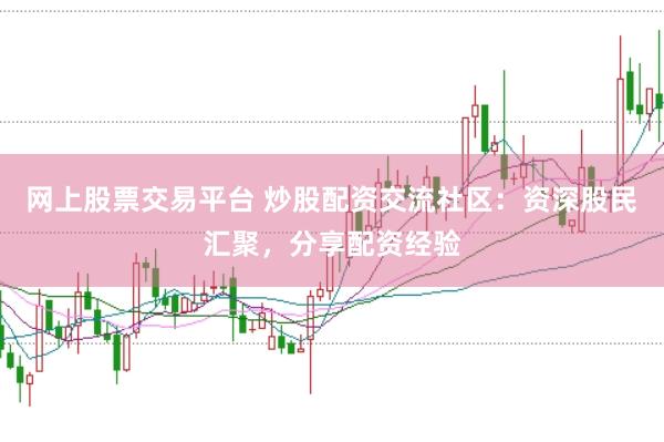 网上股票交易平台 炒股配资交流社区：资深股民汇聚，分享配资经验