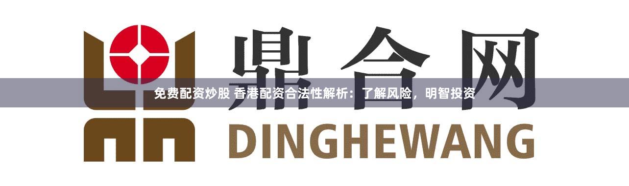 免费配资炒股 香港配资合法性解析：了解风险，明智投资