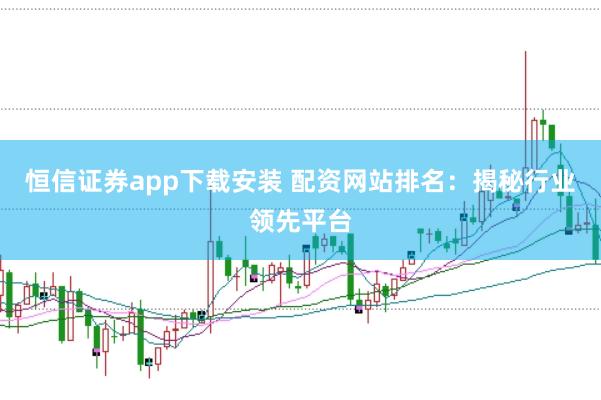 恒信证券app下载安装 配资网站排名：揭秘行业领先平台