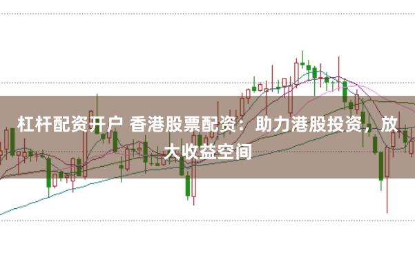 杠杆配资开户 香港股票配资：助力港股投资，放大收益空间