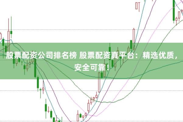股票配资公司排名榜 股票配资真平台：精选优质，安全可靠！