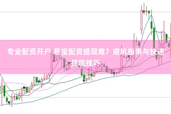 专业配资开户 易宝配资提现难？避坑指南与快速提现技巧