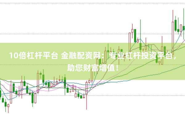 10倍杠杆平台 金融配资网：专业杠杆投资平台，助您财富增值！