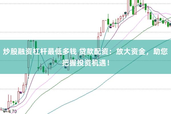 炒股融资杠杆最低多钱 贷款配资：放大资金，助您把握投资机遇！