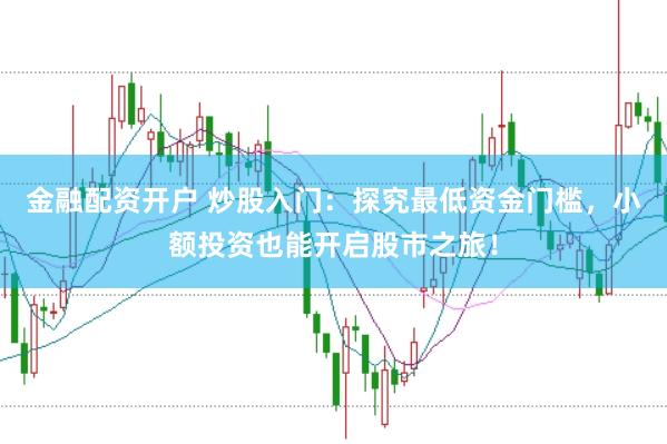 金融配资开户 炒股入门：探究最低资金门槛，小额投资也能开启股市之旅！
