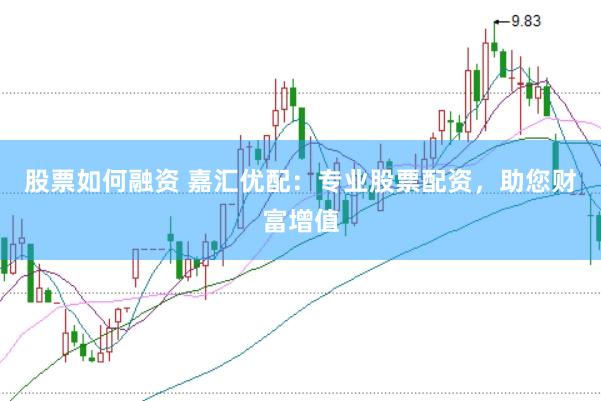 股票如何融资 嘉汇优配：专业股票配资，助您财富增值