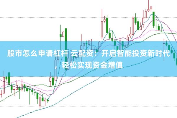 股市怎么申请杠杆 云配资：开启智能投资新时代，轻松实现资金增值