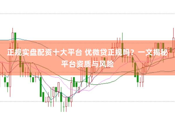 正规实盘配资十大平台 优微贷正规吗？一文揭秘平台资质与风险