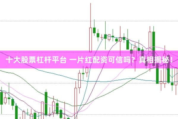 十大股票杠杆平台 一片红配资可信吗？真相揭秘！