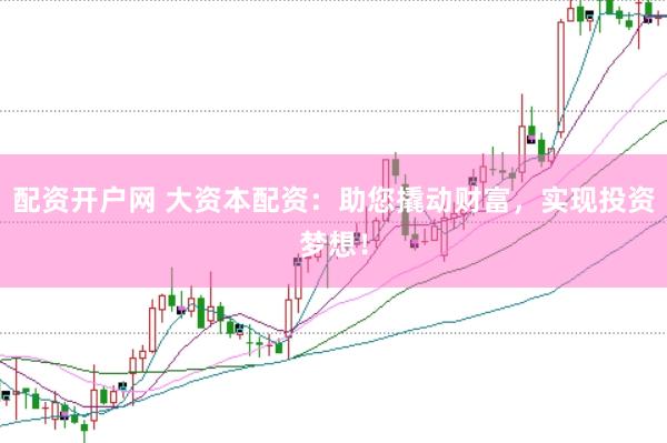 配资开户网 大资本配资：助您撬动财富，实现投资梦想！