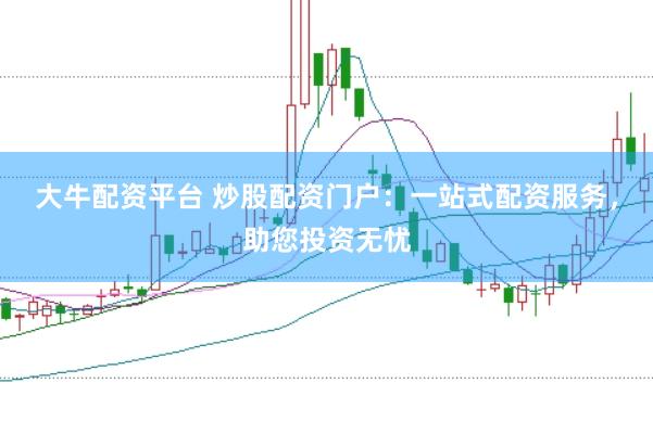 大牛配资平台 炒股配资门户：一站式配资服务，助您投资无忧