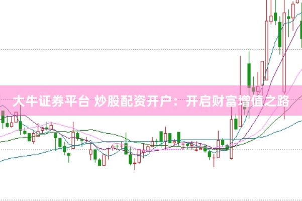 大牛证券平台 炒股配资开户：开启财富增值之路