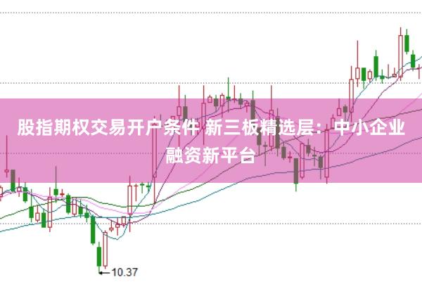 股指期权交易开户条件 新三板精选层：中小企业融资新平台