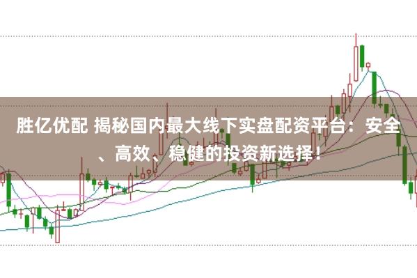 胜亿优配 揭秘国内最大线下实盘配资平台：安全、高效、稳健的投资新选择！