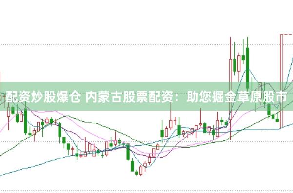 配资炒股爆仓 内蒙古股票配资：助您掘金草原股市
