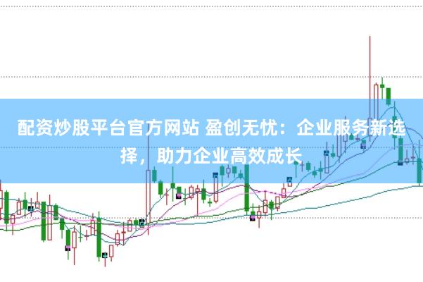 配资炒股平台官方网站 盈创无忧：企业服务新选择，助力企业高效成长