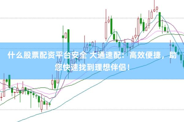什么股票配资平台安全 大通速配：高效便捷，助您快速找到理想伴侣！