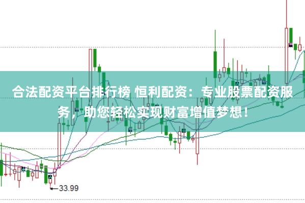 合法配资平台排行榜 恒利配资：专业股票配资服务，助您轻松实现财富增值梦想！