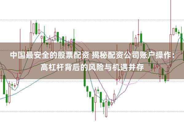 中国最安全的股票配资 揭秘配资公司账户操作：高杠杆背后的风险与机遇并存