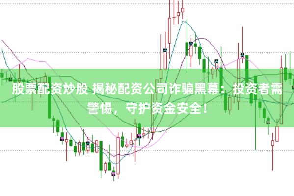 股票配资炒股 揭秘配资公司诈骗黑幕：投资者需警惕，守护资金安全！