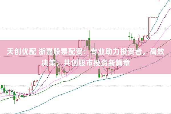 天创优配 浙嘉股票配资：专业助力投资者，高效决策，共创股市投资新篇章