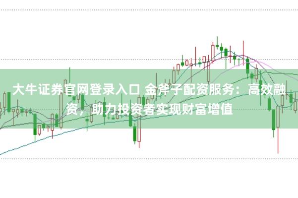 大牛证券官网登录入口 金斧子配资服务：高效融资，助力投资者实现财富增值
