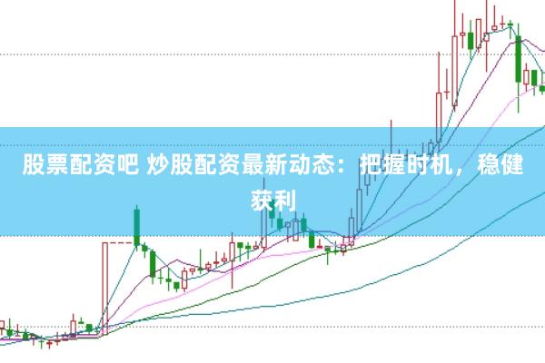 股票配资吧 炒股配资最新动态：把握时机，稳健获利