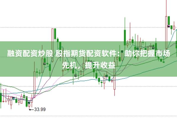 融资配资炒股 股指期货配资软件：助你把握市场先机，提升收益