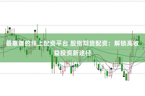 最靠谱的线上配资平台 股指期货配资：解锁高收益投资新途径