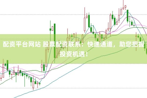 配资平台网站 股票配资联系：快速通道，助您把握投资机遇！