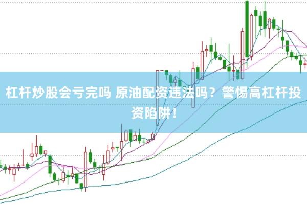 杠杆炒股会亏完吗 原油配资违法吗？警惕高杠杆投资陷阱！