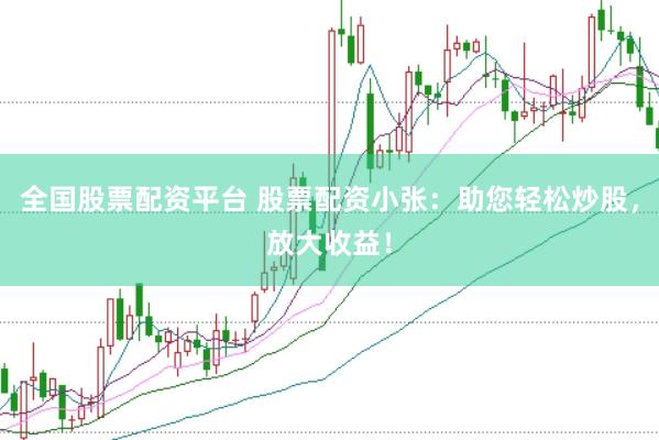 全国股票配资平台 股票配资小张：助您轻松炒股，放大收益！