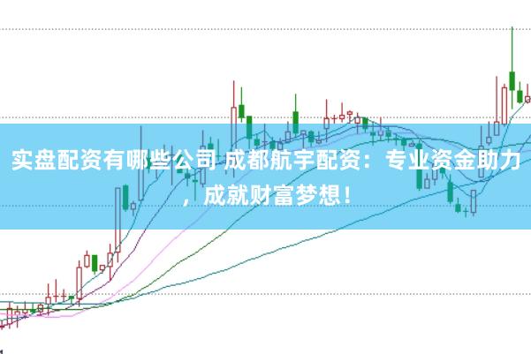 实盘配资有哪些公司 成都航宇配资：专业资金助力，成就财富梦想！