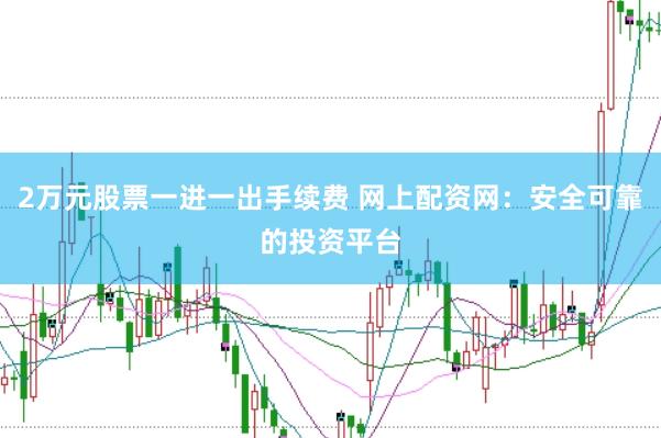 2万元股票一进一出手续费 网上配资网：安全可靠的投资平台