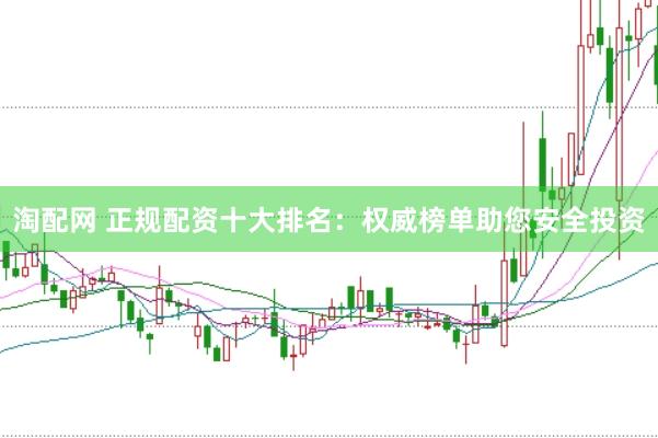 淘配网 正规配资十大排名：权威榜单助您安全投资