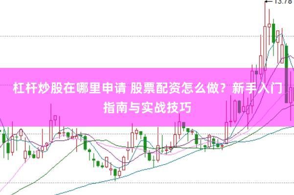 杠杆炒股在哪里申请 股票配资怎么做？新手入门指南与实战技巧