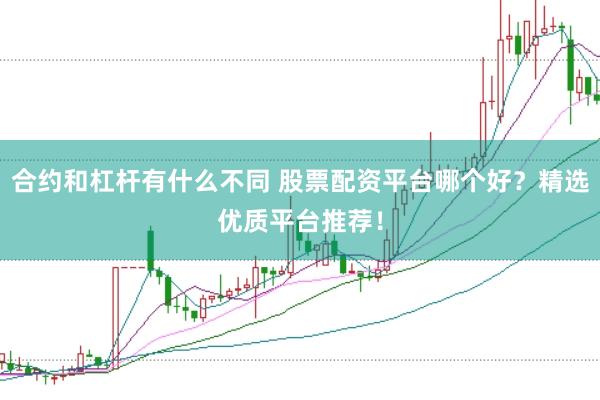 合约和杠杆有什么不同 股票配资平台哪个好？精选优质平台推荐！
