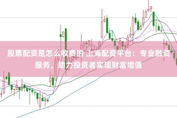 股票配资是怎么收费的 上海配资平台：专业融资服务，助力投资者实现财富增值