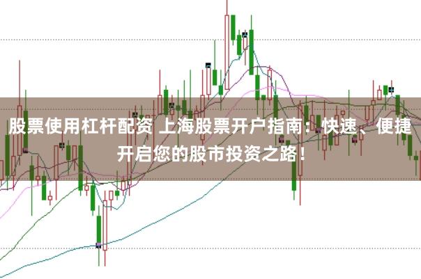 股票使用杠杆配资 上海股票开户指南：快速、便捷开启您的股市投资之路！