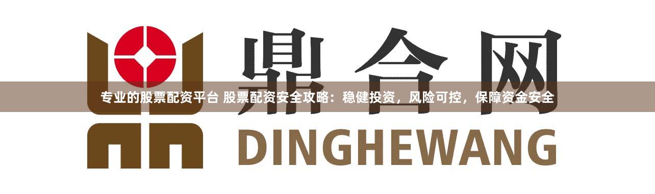 专业的股票配资平台 股票配资安全攻略：稳健投资，风险可控，保障资金安全