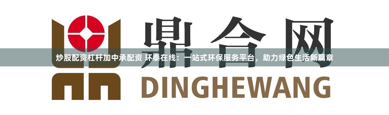 炒股配资杠杆加中承配资 环泰在线：一站式环保服务平台，助力绿色生活新篇章