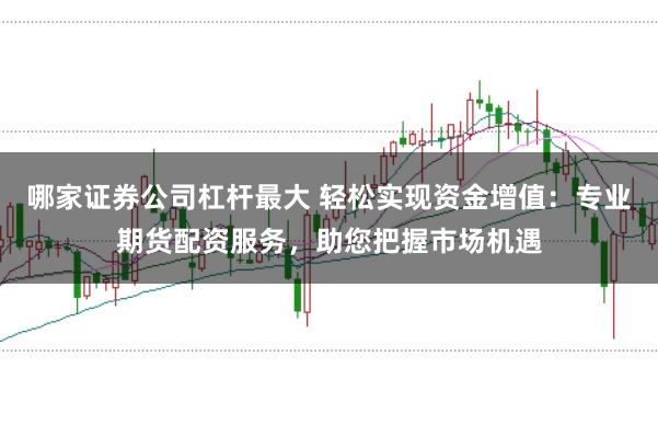 哪家证券公司杠杆最大 轻松实现资金增值：专业期货配资服务，助您把握市场机遇