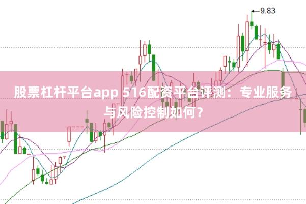 股票杠杆平台app 516配资平台评测：专业服务与风险控制如何？
