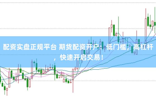 配资实盘正规平台 期货配资开户：低门槛，高杠杆，快速开启交易！