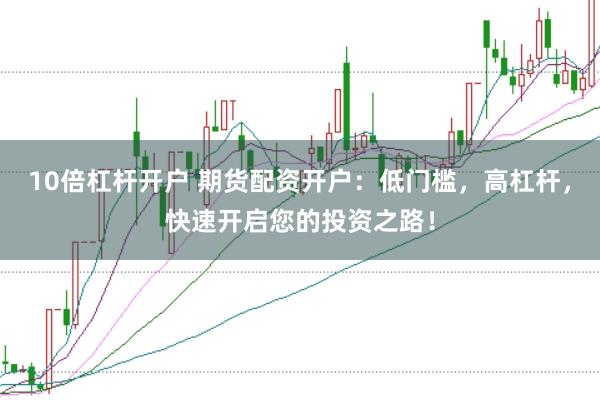 10倍杠杆开户 期货配资开户：低门槛，高杠杆，快速开启您的投资之路！