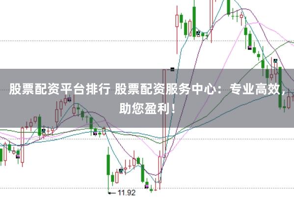 股票配资平台排行 股票配资服务中心：专业高效，助您盈利！