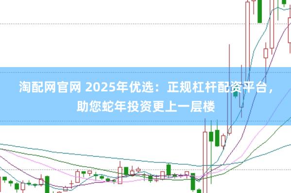 淘配网官网 2025年优选：正规杠杆配资平台，助您蛇年投资更上一层楼