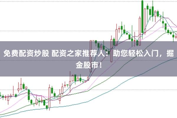 免费配资炒股 配资之家推荐人：助您轻松入门，掘金股市！