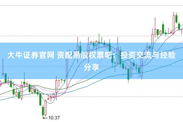 大牛证券官网 资配易股权票吧：投资交流与经验分享